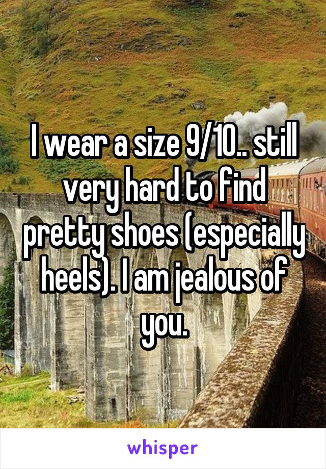 I wear a size 9/10.. still very hard to find pretty shoes (especially heels). I am jealous of you.