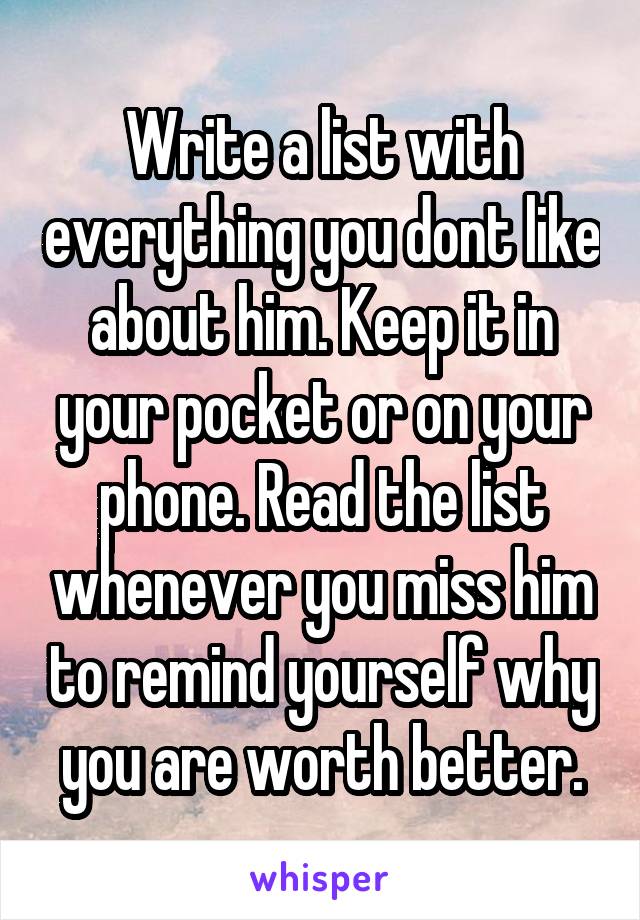 Write a list with everything you dont like about him. Keep it in your pocket or on your phone. Read the list whenever you miss him to remind yourself why you are worth better.