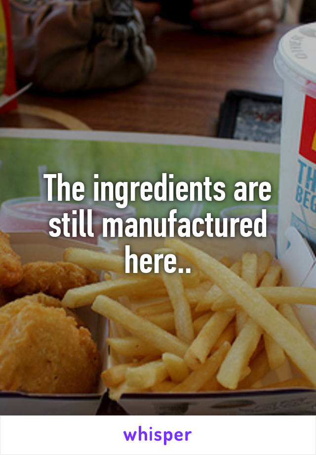 The ingredients are still manufactured here..