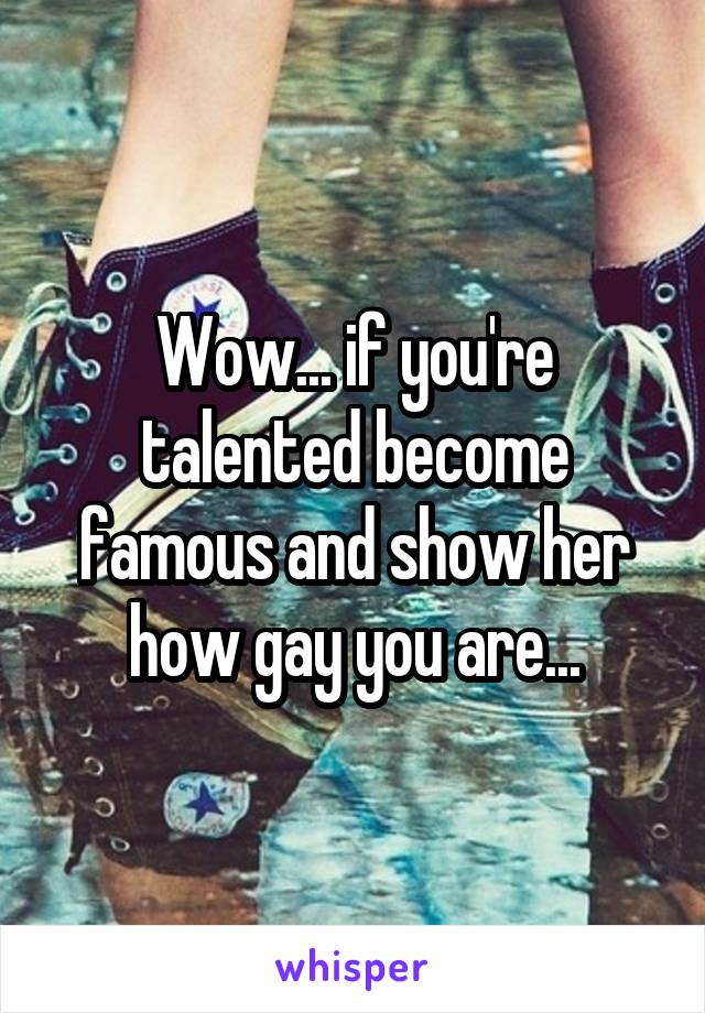 Wow... if you're talented become famous and show her how gay you are...