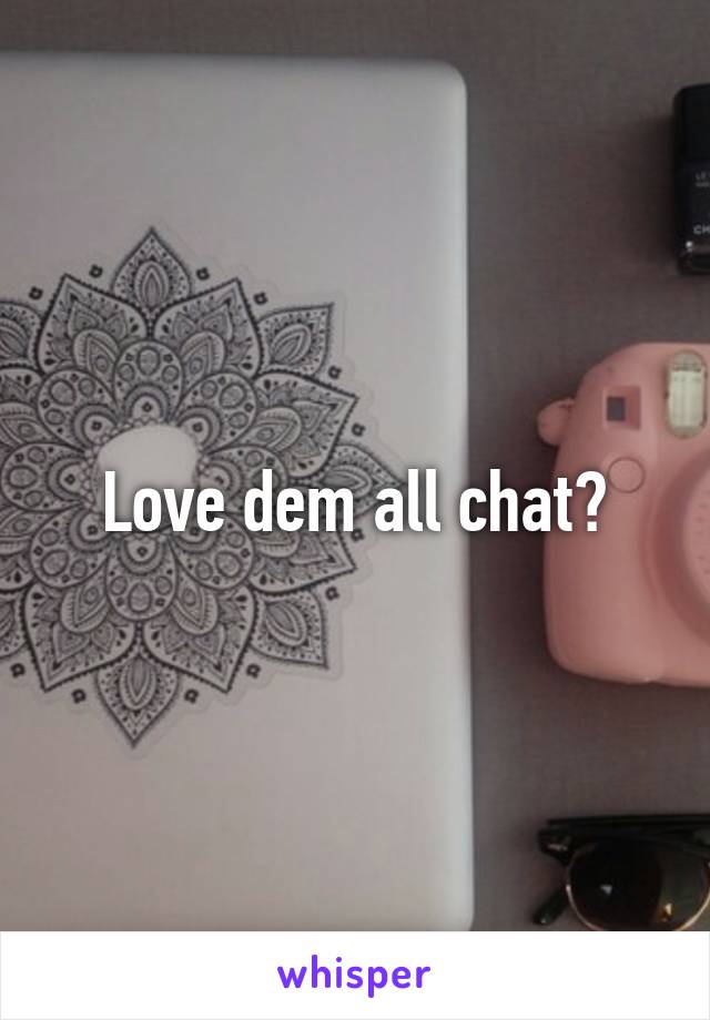 Love dem all chat?