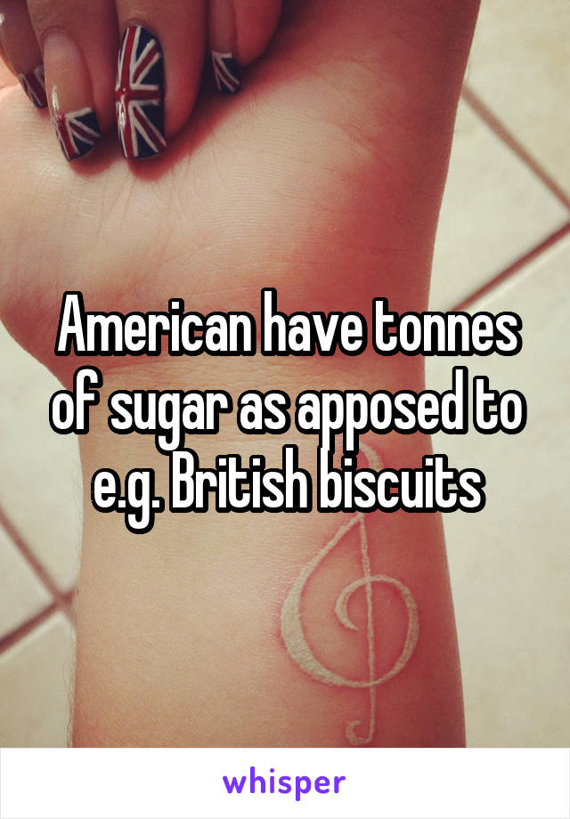 American have tonnes of sugar as apposed to e.g. British biscuits