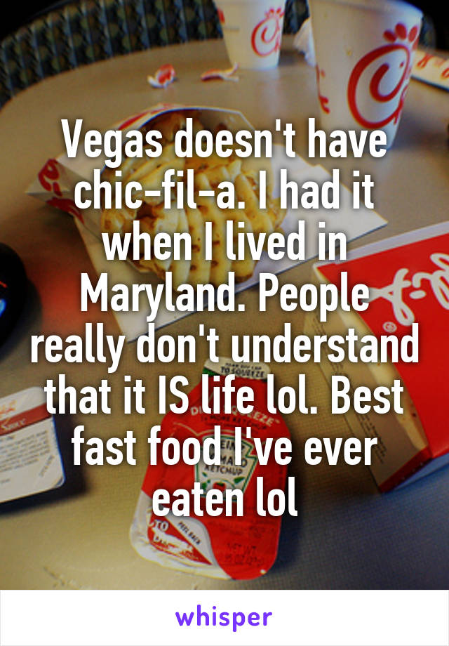 Vegas doesn't have chic-fil-a. I had it when I lived in Maryland. People really don't understand that it IS life lol. Best fast food I've ever eaten lol