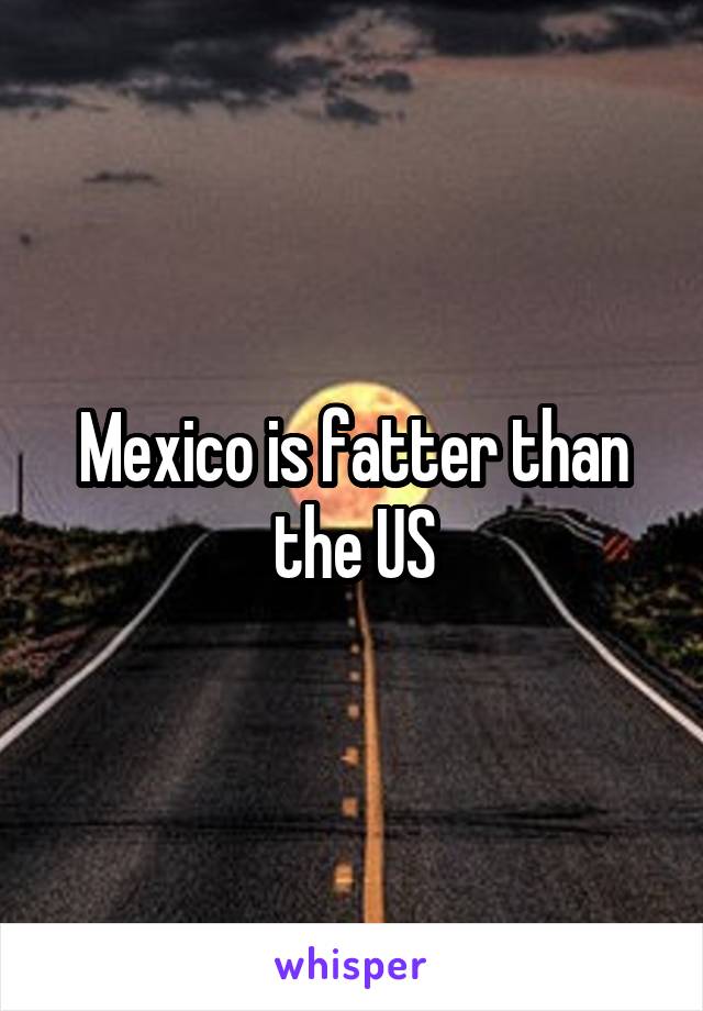 Mexico is fatter than the US