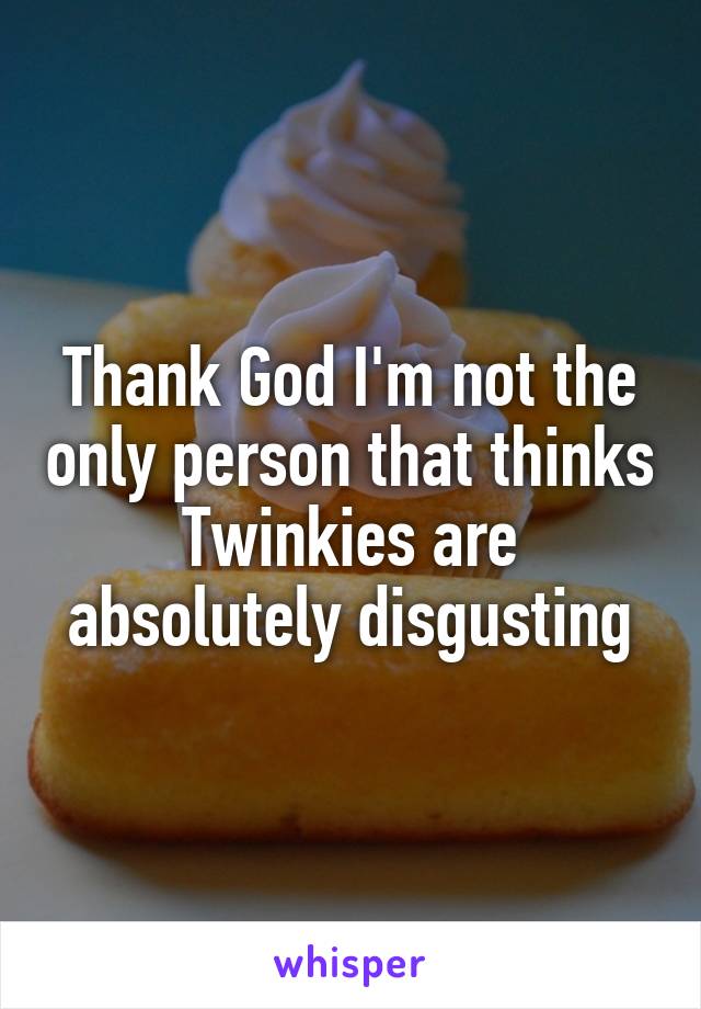 Thank God I'm not the only person that thinks Twinkies are absolutely disgusting