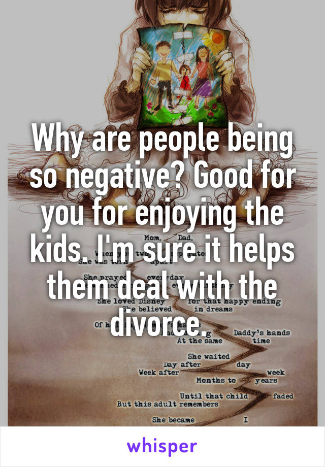 Why are people being so negative? Good for you for enjoying the kids. I'm sure it helps them deal with the divorce. 