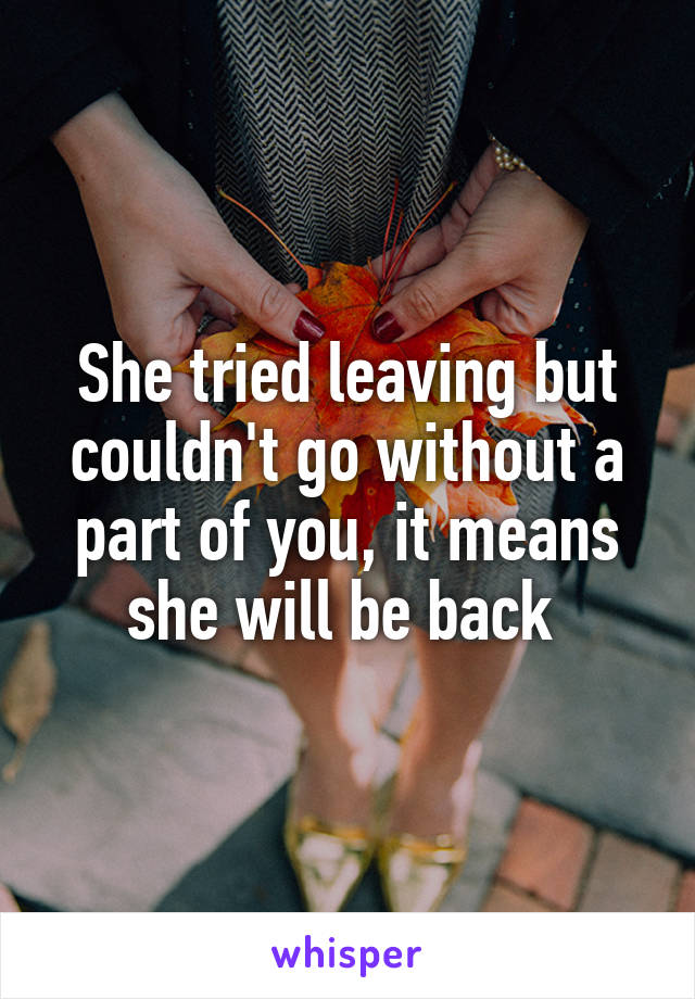 She tried leaving but couldn't go without a part of you, it means she will be back 