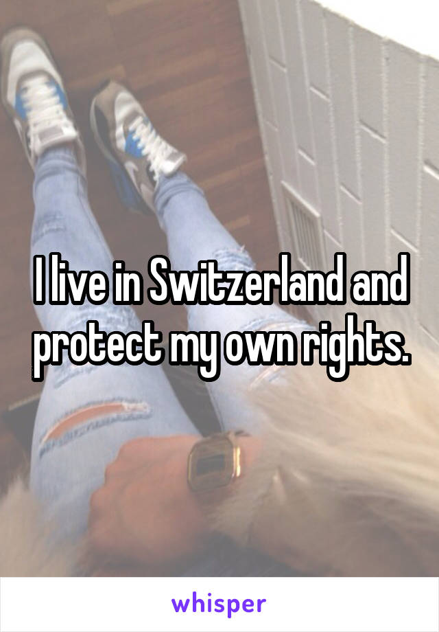 I live in Switzerland and protect my own rights.