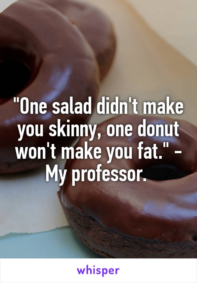 "One salad didn't make you skinny, one donut won't make you fat." - My professor. 