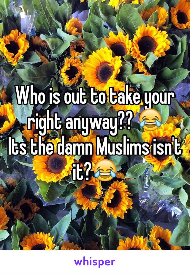 Who is out to take your right anyway?? 😂 
Its the damn Muslims isn't it?😂