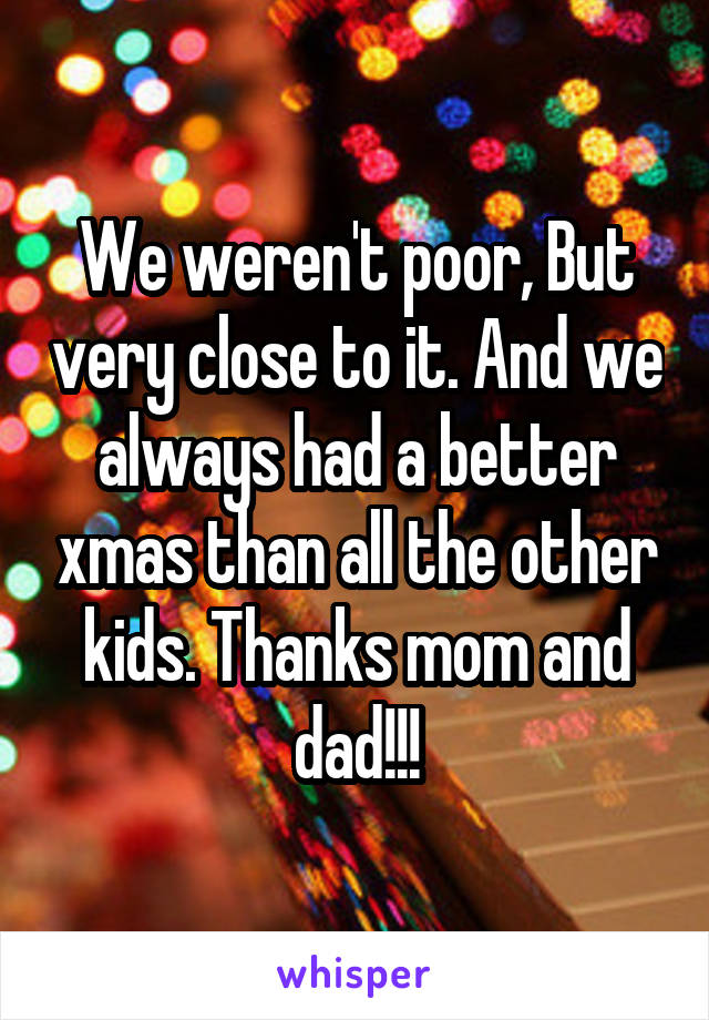 We weren't poor, But very close to it. And we always had a better xmas than all the other kids. Thanks mom and dad!!!