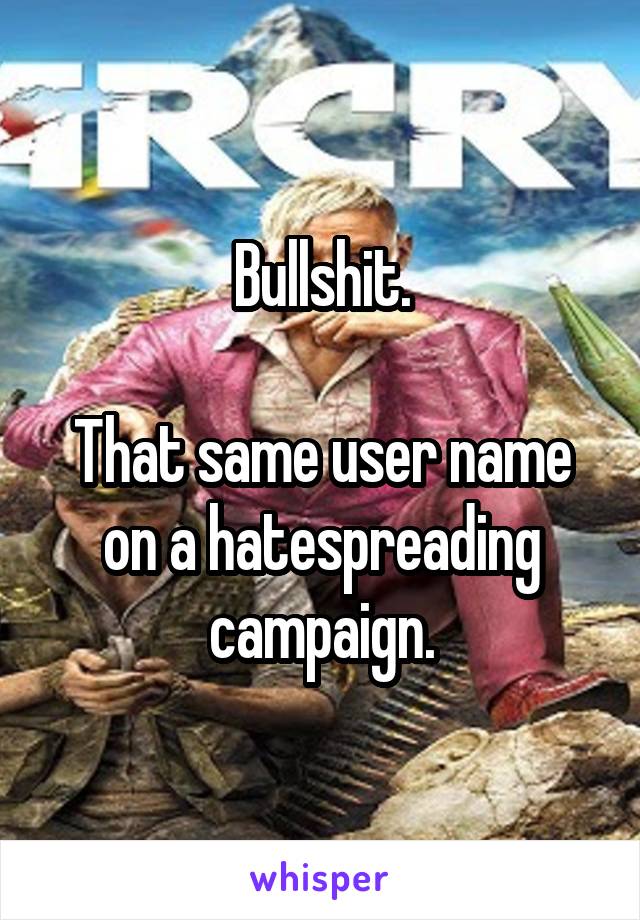 Bullshit.

That same user name on a hatespreading campaign.