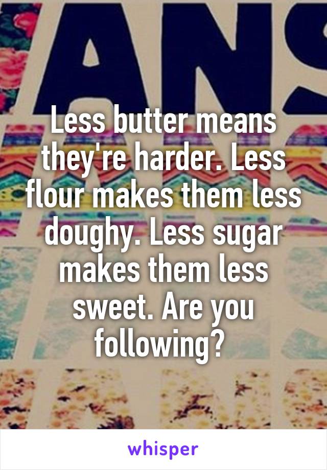 Less butter means they're harder. Less flour makes them less doughy. Less sugar makes them less sweet. Are you following? 