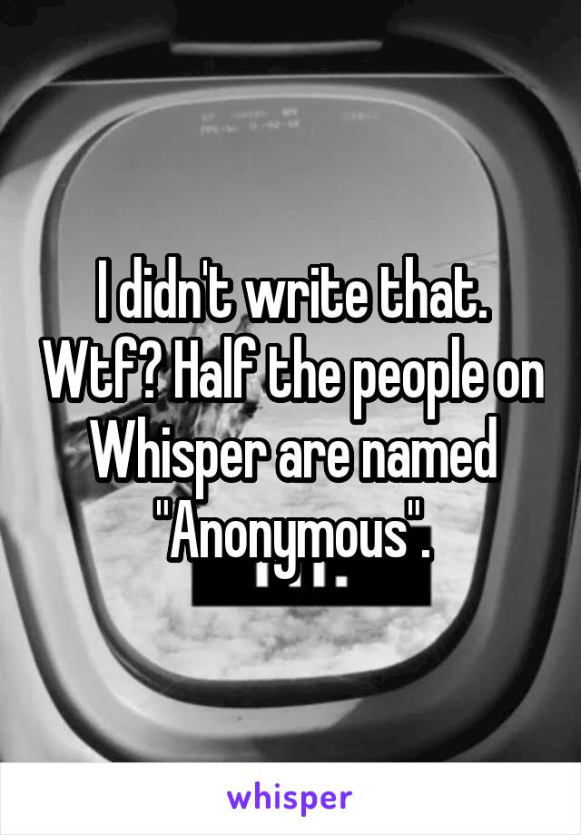 I didn't write that. Wtf? Half the people on Whisper are named "Anonymous".