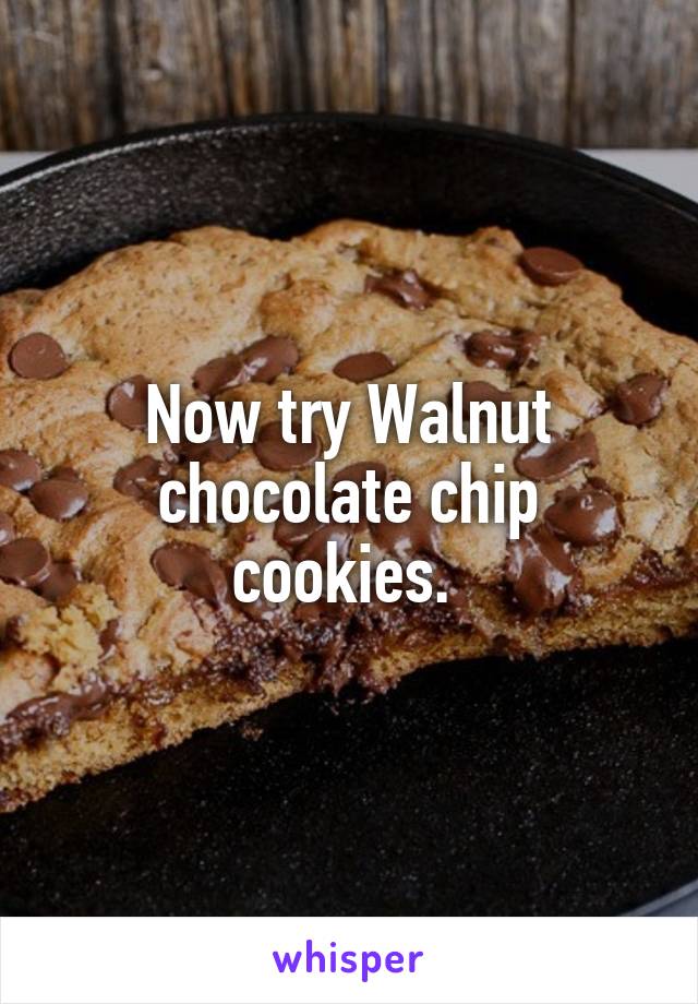 Now try Walnut chocolate chip cookies. 