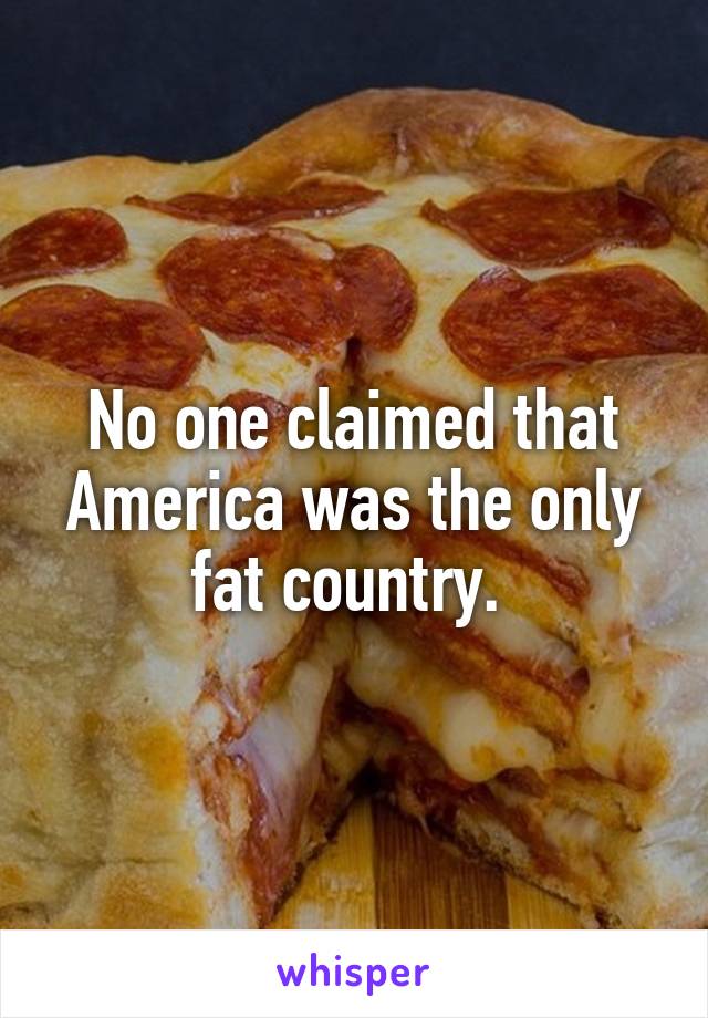 No one claimed that America was the only fat country. 