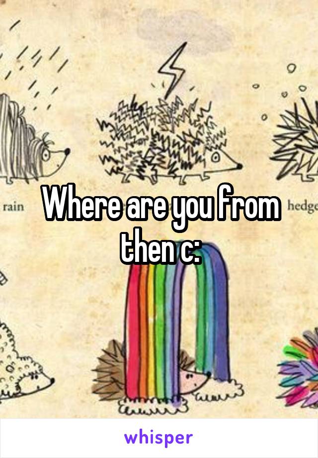 Where are you from then c: