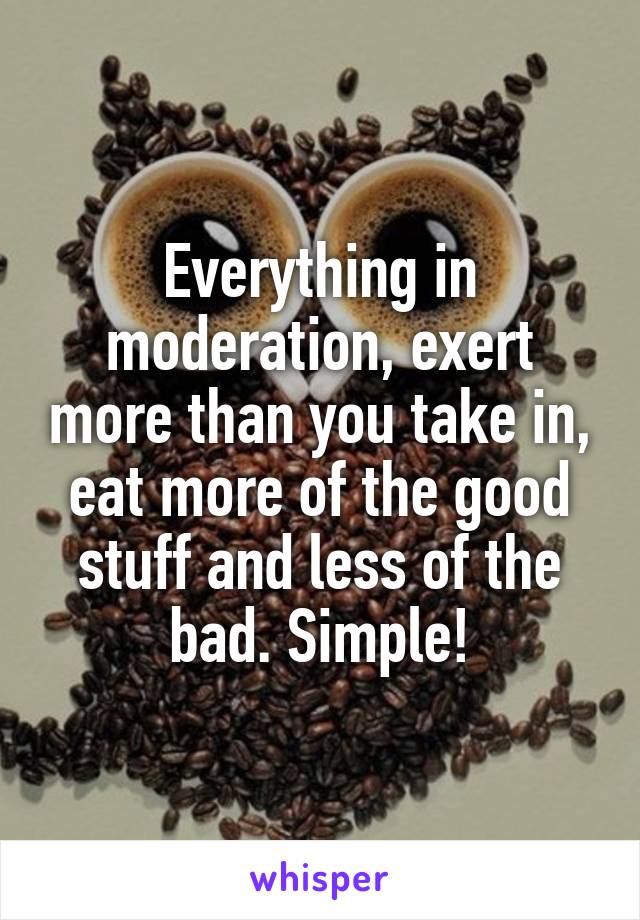 Everything in moderation, exert more than you take in, eat more of the good stuff and less of the bad. Simple!