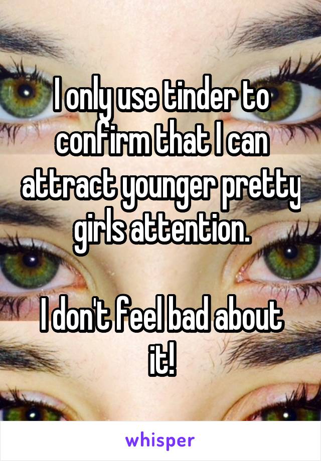I only use tinder to confirm that I can attract younger pretty girls attention.
 
I don't feel bad about it!