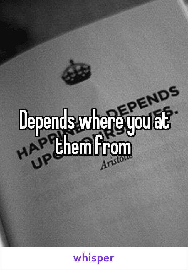 Depends where you at them from 