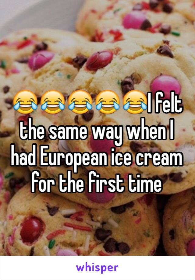 😂😂😂😂😂I felt the same way when I had European ice cream for the first time 