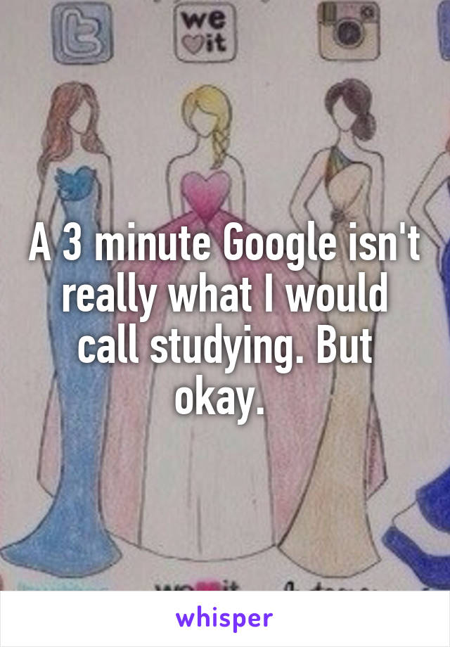 A 3 minute Google isn't really what I would call studying. But okay. 