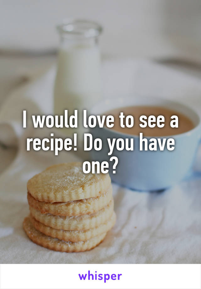 I would love to see a recipe! Do you have one?