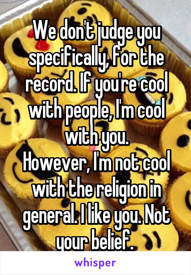 We don't judge you specifically, for the record. If you're cool with people, I'm cool with you.
However, I'm not cool with the religion in general. I like you. Not your belief. 
