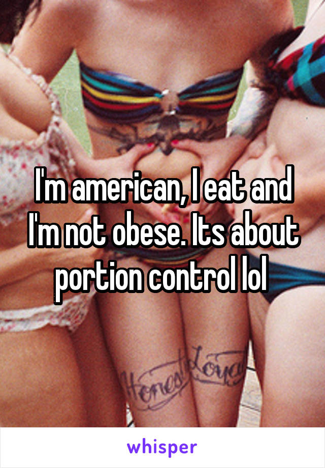 I'm american, I eat and I'm not obese. Its about portion control lol 