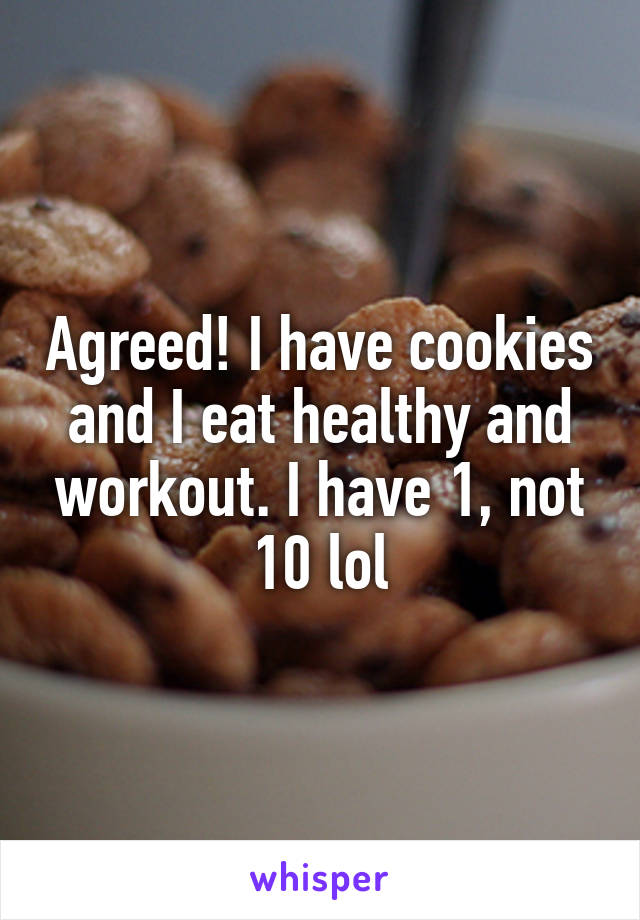 Agreed! I have cookies and I eat healthy and workout. I have 1, not 10 lol