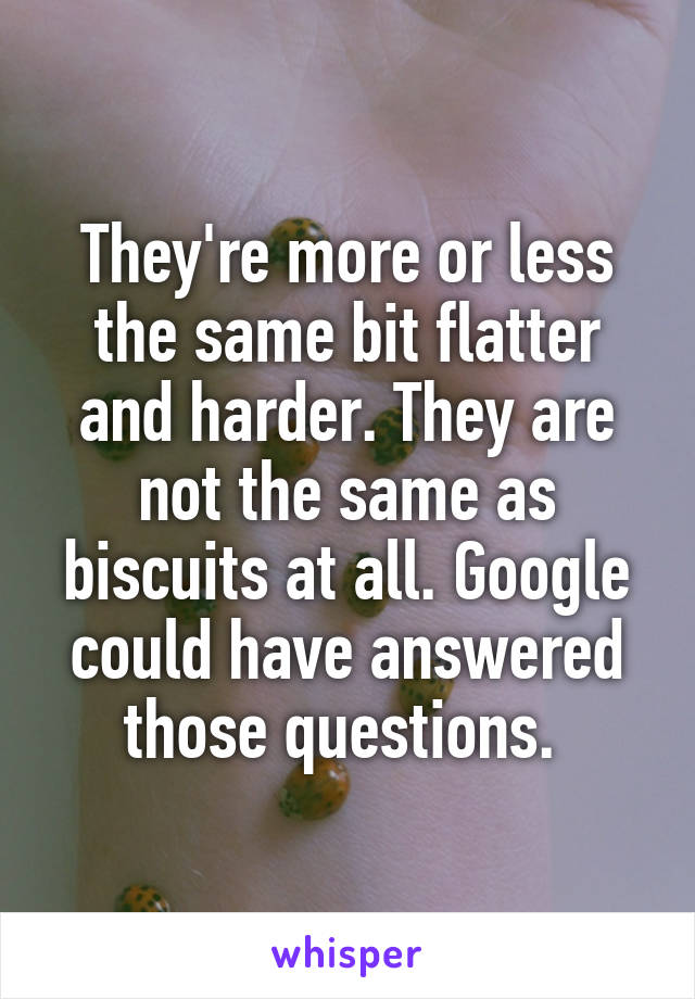 They're more or less the same bit flatter and harder. They are not the same as biscuits at all. Google could have answered those questions. 