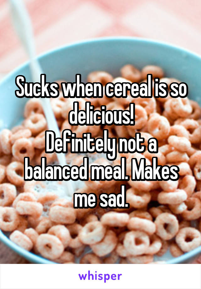 Sucks when cereal is so delicious!
Definitely not a balanced meal. Makes me sad.