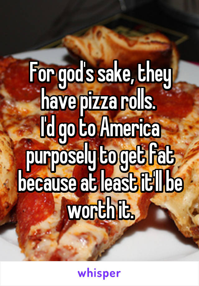 For god's sake, they have pizza rolls. 
I'd go to America purposely to get fat because at least it'll be worth it.