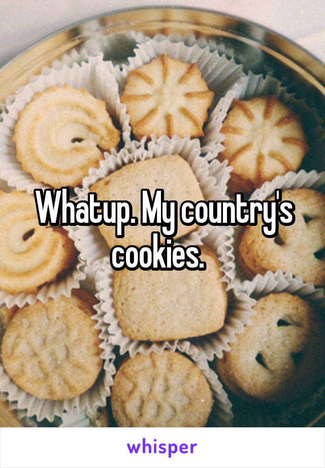 Whatup. My country's cookies.  