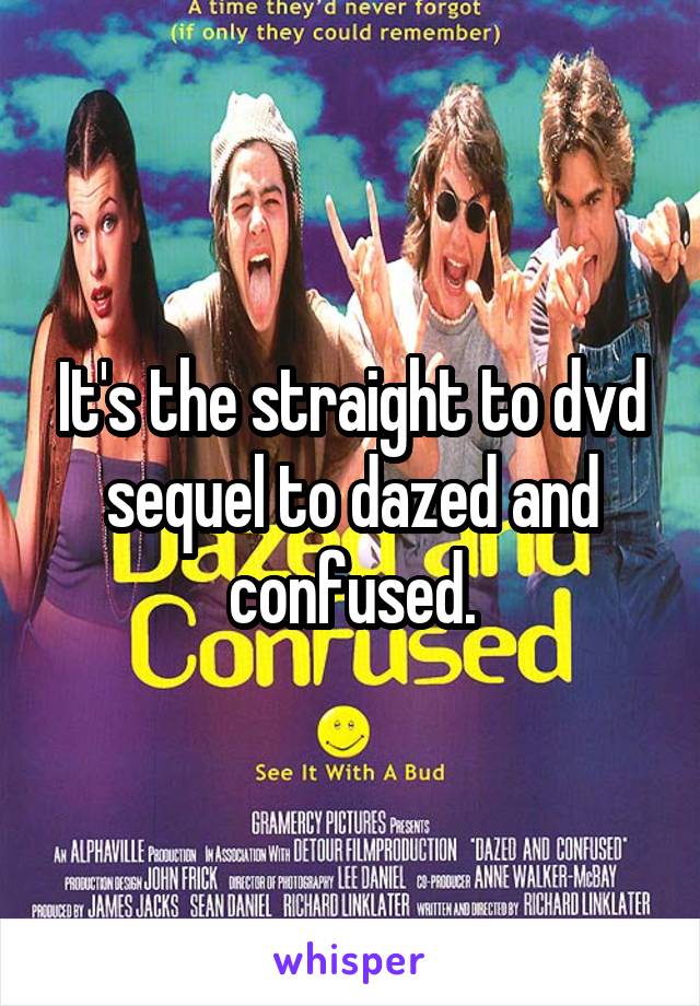 It's the straight to dvd sequel to dazed and confused.