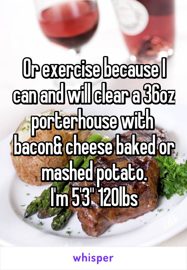 Or exercise because I can and will clear a 36oz porterhouse with  bacon& cheese baked or mashed potato.
I'm 5'3" 120lbs