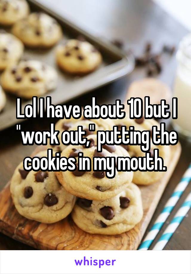 Lol I have about 10 but I "work out," putting the cookies in my mouth. 