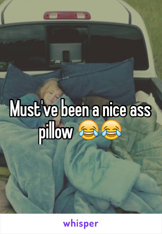 Must've been a nice ass pillow 😂😂