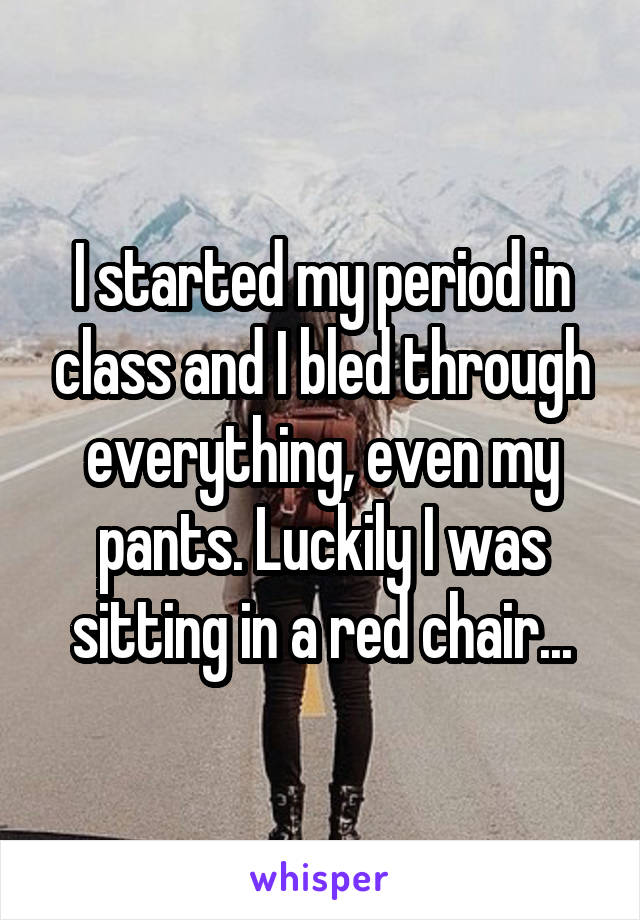 I started my period in class and I bled through everything, even my pants. Luckily I was sitting in a red chair...