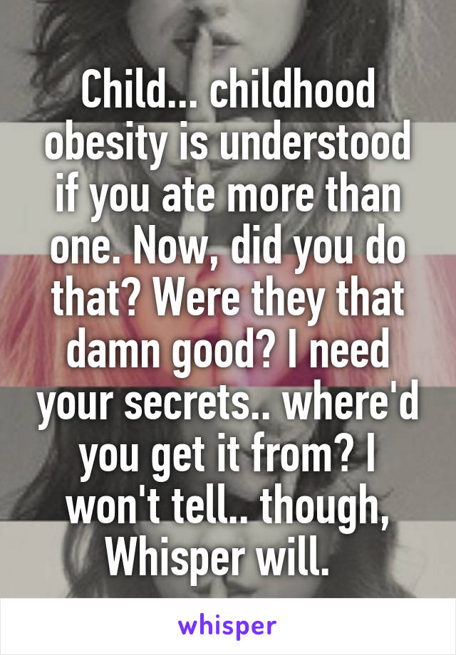 Child... childhood obesity is understood if you ate more than one. Now, did you do that? Were they that damn good? I need your secrets.. where'd you get it from? I won't tell.. though, Whisper will.  