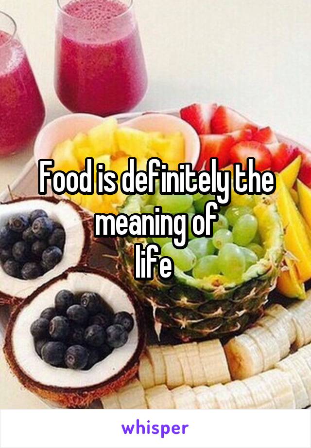 Food is definitely the meaning of
life 