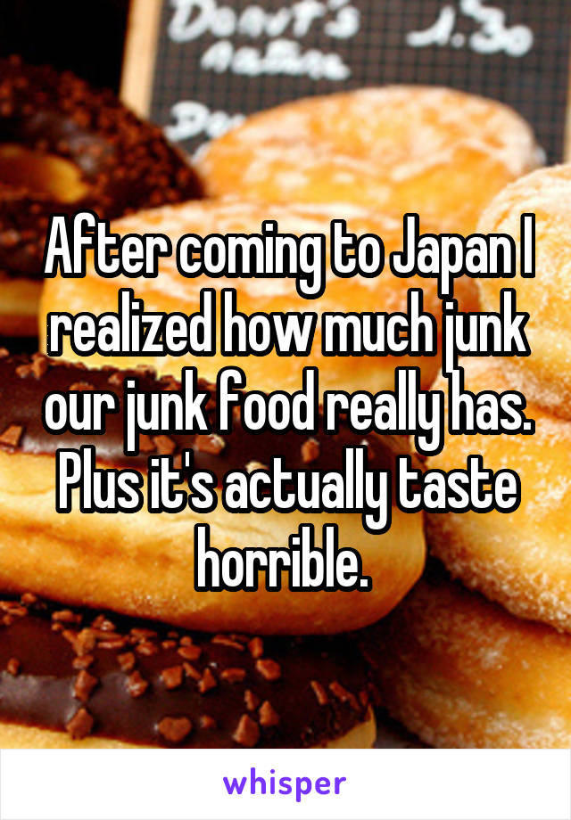 After coming to Japan I realized how much junk our junk food really has. Plus it's actually taste horrible. 