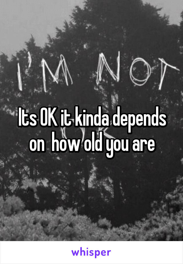 Its OK it kinda depends on  how old you are