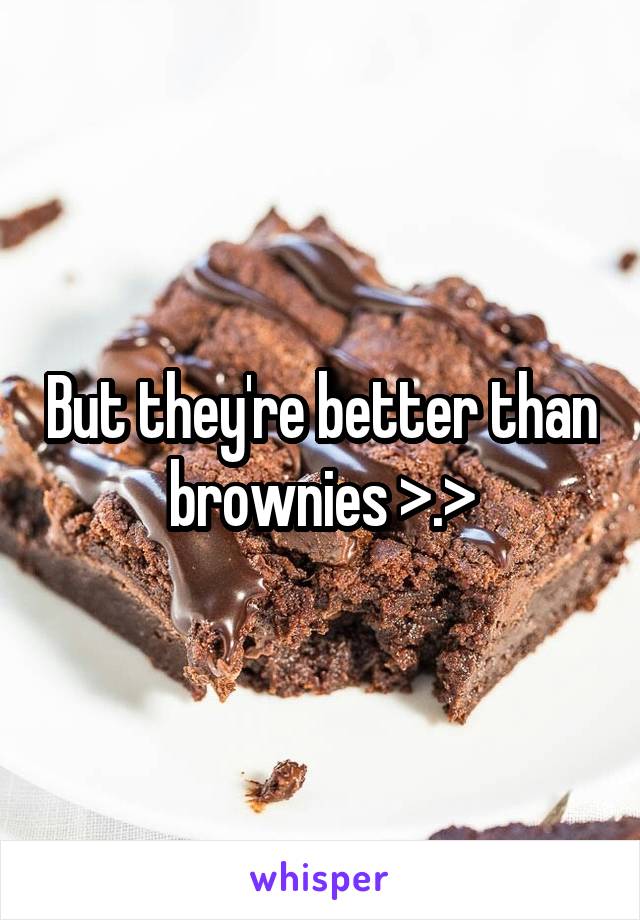 But they're better than brownies >.>