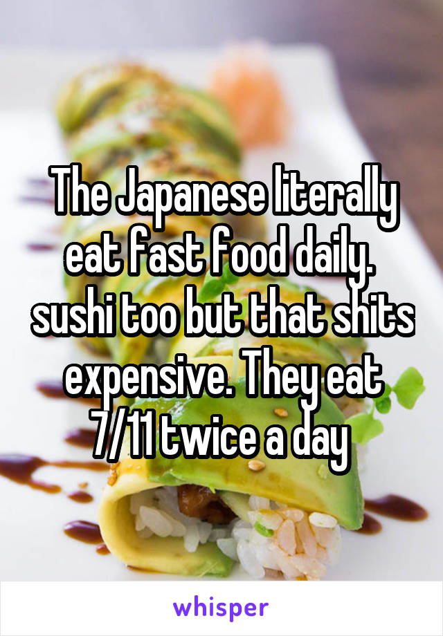 The Japanese literally eat fast food daily.  sushi too but that shits expensive. They eat 7/11 twice a day 