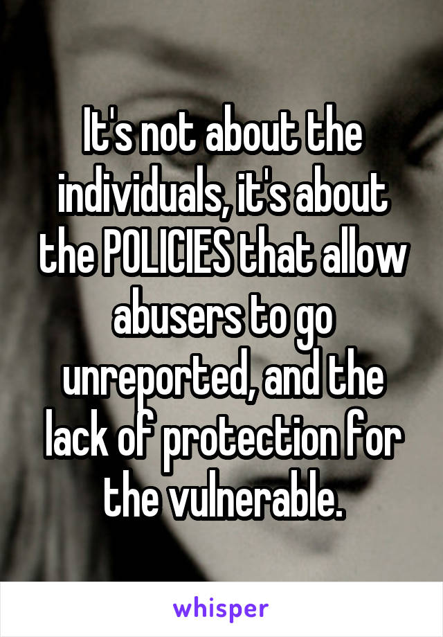 It's not about the individuals, it's about the POLICIES that allow abusers to go unreported, and the lack of protection for the vulnerable.