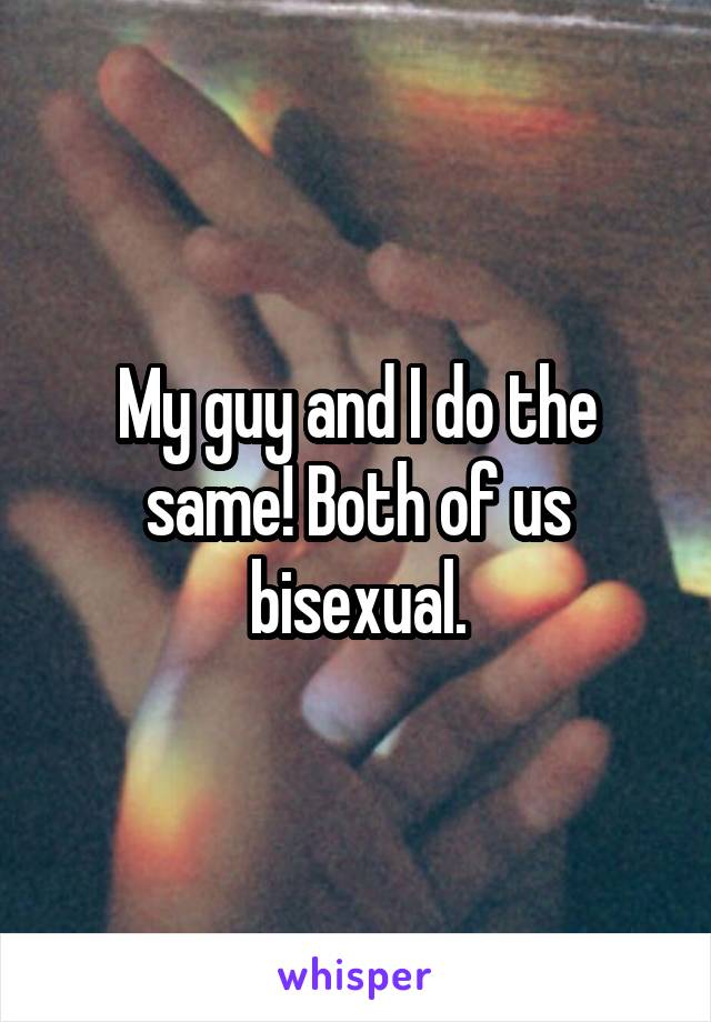 My guy and I do the same! Both of us bisexual.