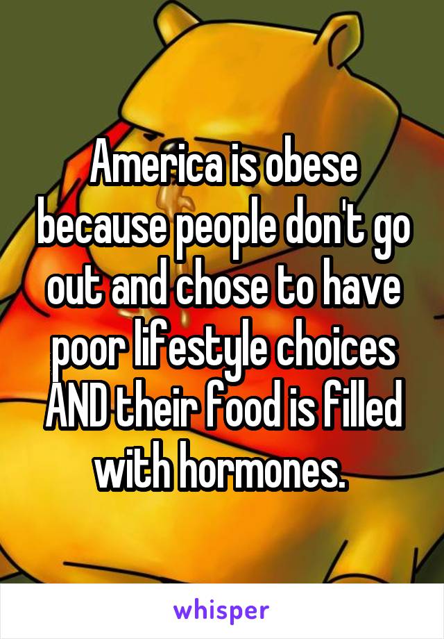 America is obese because people don't go out and chose to have poor lifestyle choices AND their food is filled with hormones. 