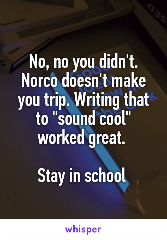 No, no you didn't. Norco doesn't make you trip. Writing that to "sound cool" worked great. 

Stay in school 