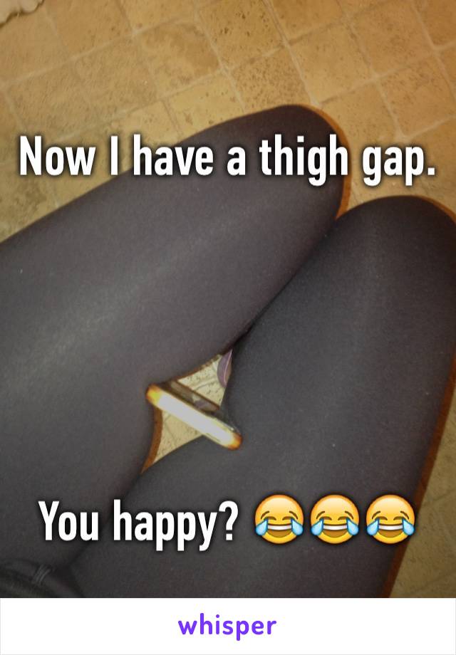 Now I have a thigh gap.





You happy? 😂😂😂